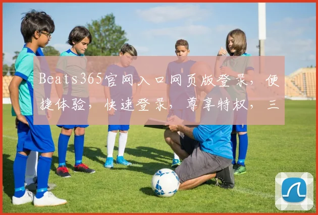 Beats365官网入口网页版登录，便捷体验，快速登录，尊享特权，三步搞定，不容错过，