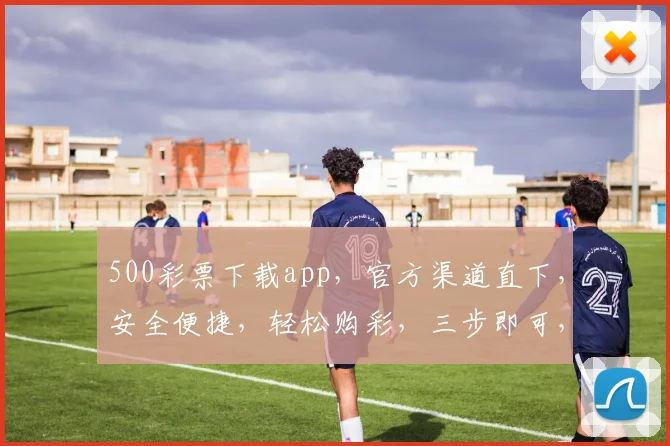 500彩票下载app，官方渠道直下，安全便捷，轻松购彩，三步即可，不容错过