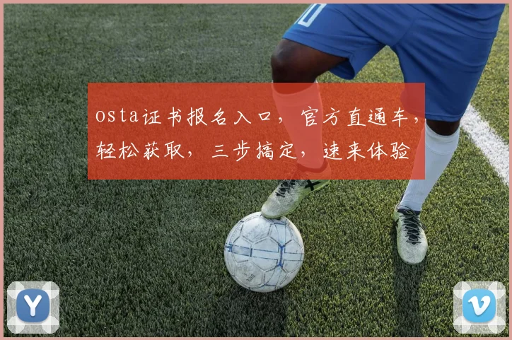 osta证书报名入口，官方直通车，轻松获取，三步搞定，速来体验