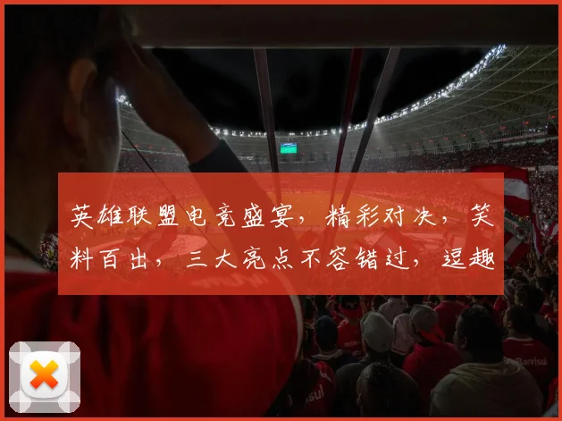 英雄联盟电竞盛宴，精彩对决，笑料百出，三大亮点不容错过，逗趣互动，燃情时刻，尽在