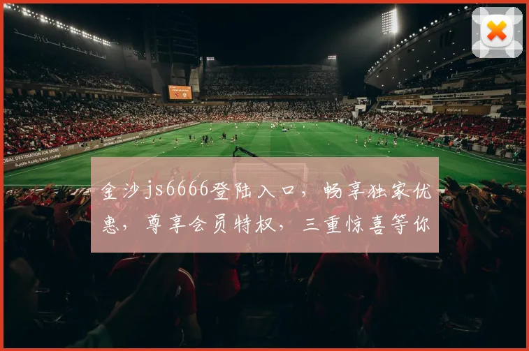 金沙js6666登陆入口，畅享独家优惠，尊享会员特权，三重惊喜等你来