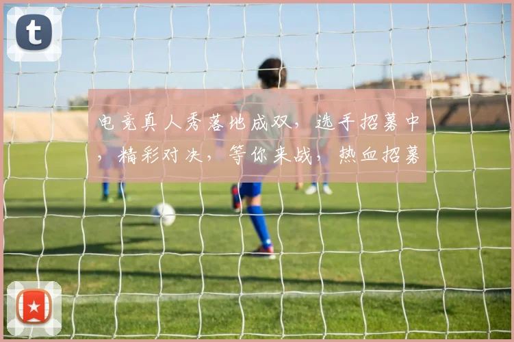 电竞真人秀落地成双，选手招募中，精彩对决，等你来战，热血招募，共赴电竞巅峰