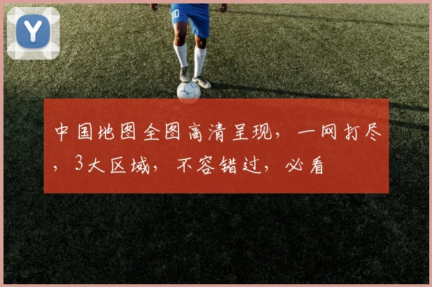 中国地图全图高清呈现，一网打尽，3大区域，不容错过，必看