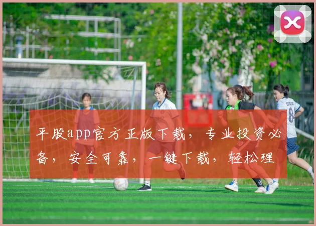 平股app官方正版下载，专业投资必备，安全可靠，一键下载，轻松理财，体验非凡