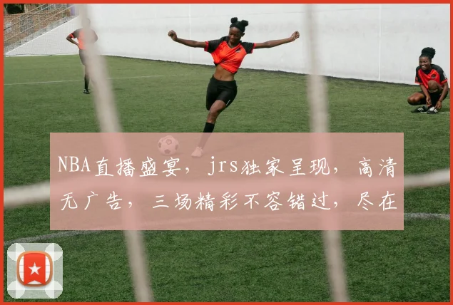NBA直播盛宴，jrs独家呈现，高清无广告，三场精彩不容错过，尽在直播吧