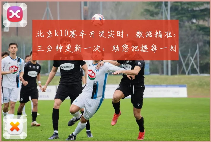 北京k10赛车开奖实时，数据精准，三分钟更新一次，助您把握每一刻