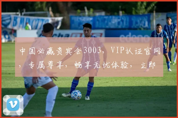中国必赢贵宾会3003，VIP认证官网，专属尊享，畅享无忧体验，立即认证