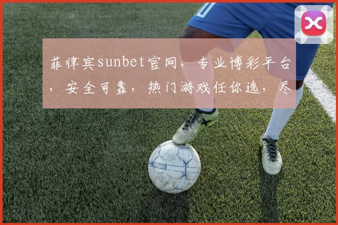 菲律宾sunbet官网，专业博彩平台，安全可靠，热门游戏任你选，尽享精彩体验，立即注册