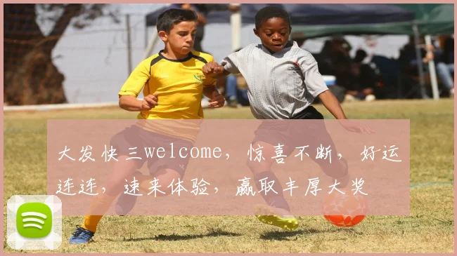 大发快三welcome，惊喜不断，好运连连，速来体验，赢取丰厚大奖