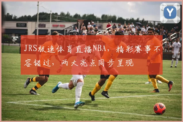 JRS极速体育直播NBA，精彩赛事不容错过，两大亮点同步呈现